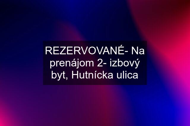 REZERVOVANÉ- Na prenájom 2- izbový byt, Hutnícka ulica