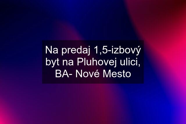 Na predaj 1,5-izbový byt na Pluhovej ulici, BA- Nové Mesto