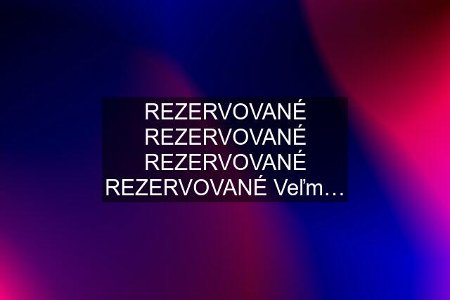 REZERVOVANÉ REZERVOVANÉ REZERVOVANÉ REZERVOVANÉ Veľm…