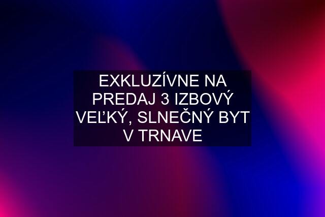 EXKLUZÍVNE NA PREDAJ 3 IZBOVÝ VEĽKÝ, SLNEČNÝ BYT V TRNAVE