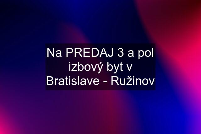 Na PREDAJ 3 a pol izbový byt v Bratislave - Ružinov