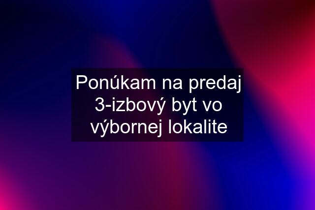 Ponúkam na predaj 3-izbový byt vo výbornej lokalite