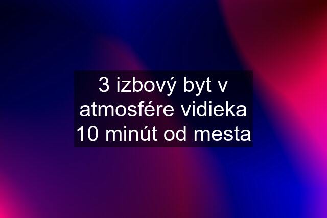 3 izbový byt v atmosfére vidieka 10 minút od mesta