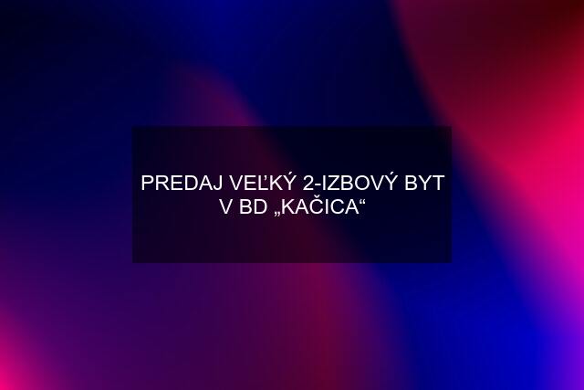 PREDAJ VEĽKÝ 2-IZBOVÝ BYT V BD „KAČICA“