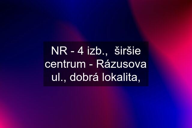 NR - 4 izb.,  širšie centrum - Rázusova ul., dobrá lokalita,