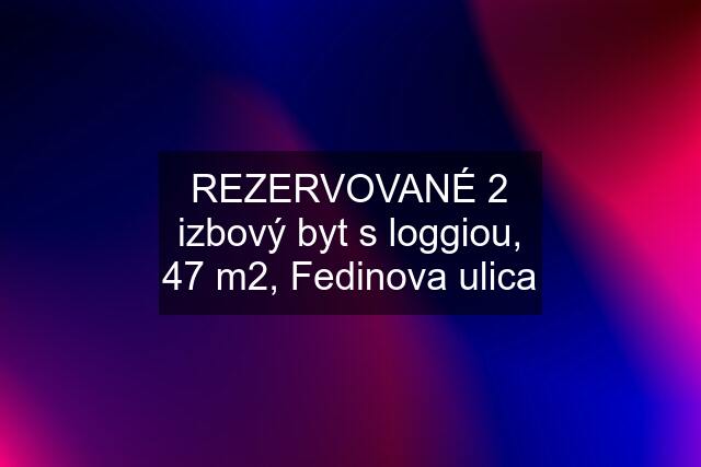 REZERVOVANÉ 2 izbový byt s loggiou, 47 m2, Fedinova ulica