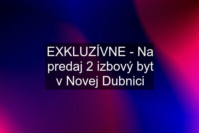 EXKLUZÍVNE - Na predaj 2 izbový byt v Novej Dubnici