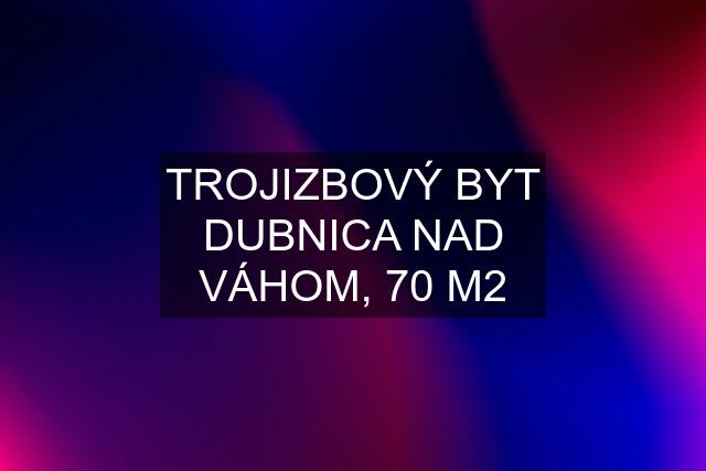 TROJIZBOVÝ BYT DUBNICA NAD VÁHOM, 70 M2