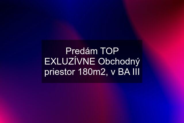 Predám TOP EXLUZÍVNE Obchodný priestor 180m2, v BA III