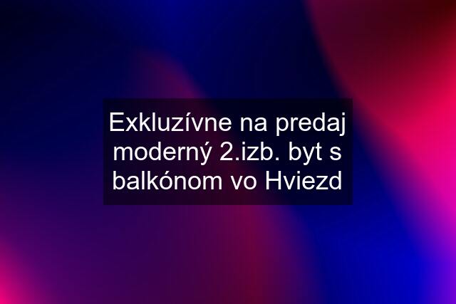 Exkluzívne na predaj moderný 2.izb. byt s balkónom vo Hviezd