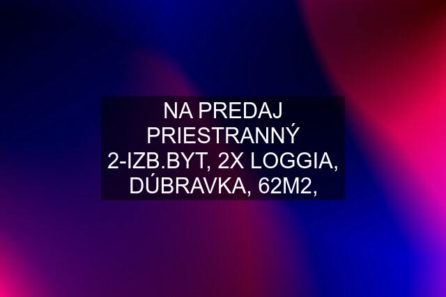 NA PREDAJ PRIESTRANNÝ 2-IZB.BYT, 2X LOGGIA, DÚBRAVKA, 62M2,