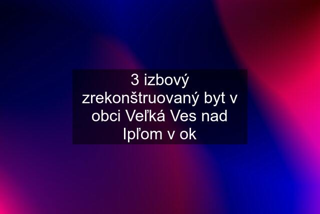 3 izbový zrekonštruovaný byt v obci Veľká Ves nad Ipľom v ok