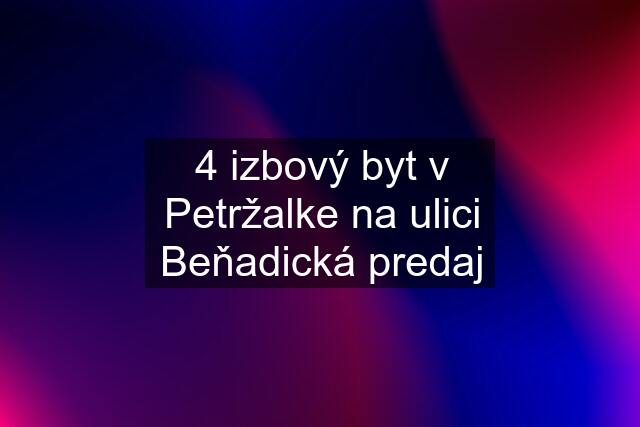 4 izbový byt v Petržalke na ulici Beňadická predaj