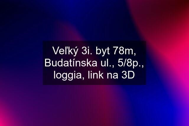 Veľký 3i. byt 78m, Budatínska ul., 5/8p., loggia, link na 3D