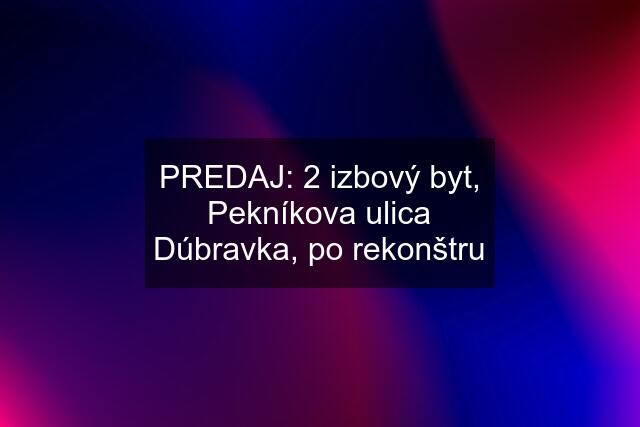 PREDAJ: 2 izbový byt, Pekníkova ulica Dúbravka, po rekonštru