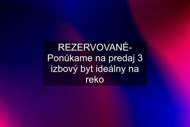 REZERVOVANÉ- Ponúkame na predaj 3 izbový byt ideálny na reko