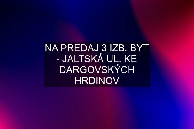 NA PREDAJ 3 IZB. BYT - JALTSKÁ UL. KE DARGOVSKÝCH HRDINOV