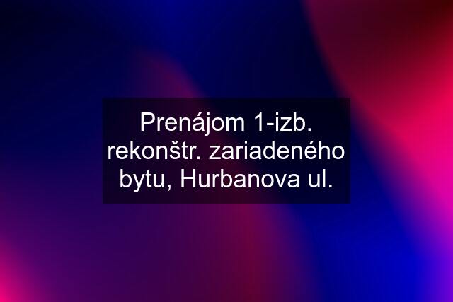 Prenájom 1-izb. rekonštr. zariadeného bytu, Hurbanova ul.