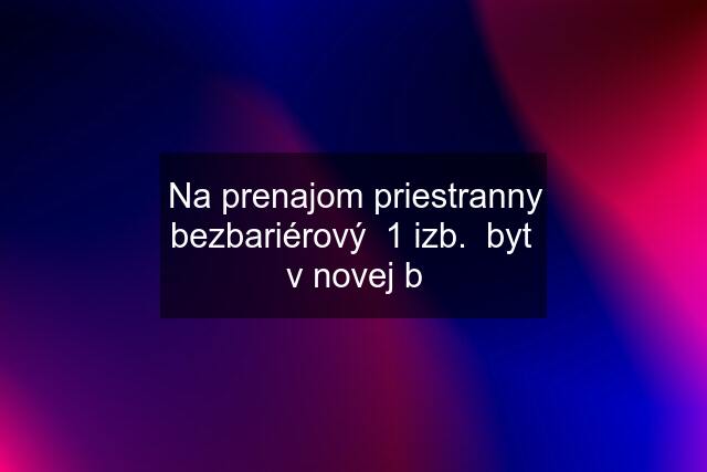 Na prenajom priestranny bezbariérový  1 izb.  byt  v novej b