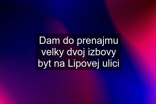 Dam do prenajmu velky dvoj izbovy byt na Lipovej ulici