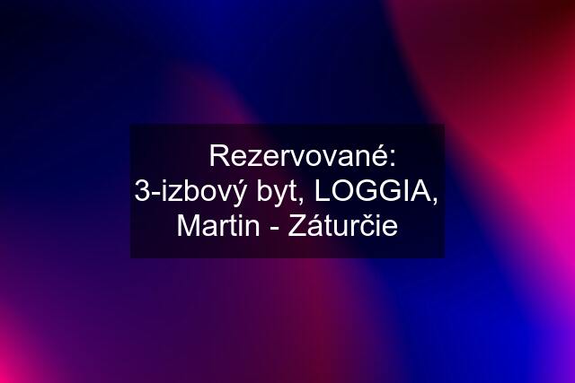 ✅ Rezervované: 3-izbový byt, LOGGIA, Martin - Záturčie