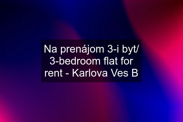Na prenájom 3-i byt/ 3-bedroom flat for rent - Karlova Ves B