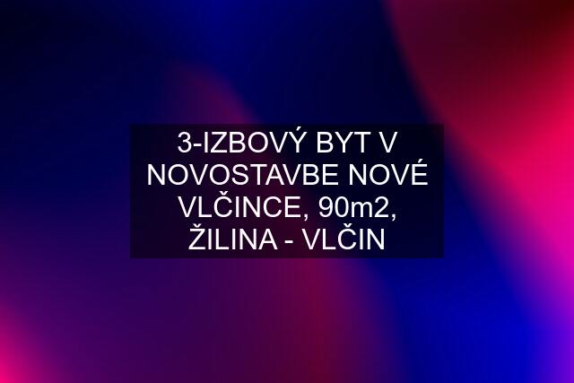 3-IZBOVÝ BYT V NOVOSTAVBE NOVÉ VLČINCE, 90m2, ŽILINA - VLČIN