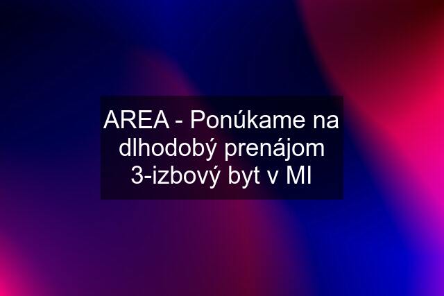 AREA - Ponúkame na dlhodobý prenájom 3-izbový byt v MI