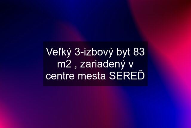 Veľký 3-izbový byt 83 m2 , zariadený v centre mesta SEREĎ