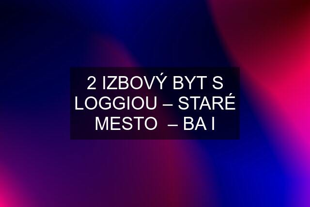 2 IZBOVÝ BYT S LOGGIOU – STARÉ MESTO  – BA I