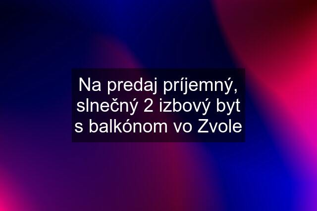 Na predaj príjemný, slnečný 2 izbový byt s balkónom vo Zvole