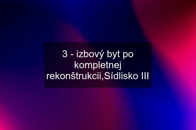 3 - izbový byt po kompletnej rekonštrukcii,Sídlisko III