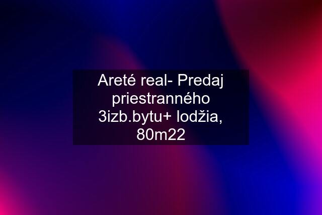 Areté real- Predaj priestranného 3izb.bytu+ lodžia, 80m22