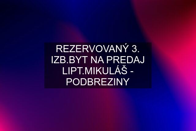 REZERVOVANÝ 3. IZB.BYT NA PREDAJ LIPT.MIKULÁŠ - PODBREZINY