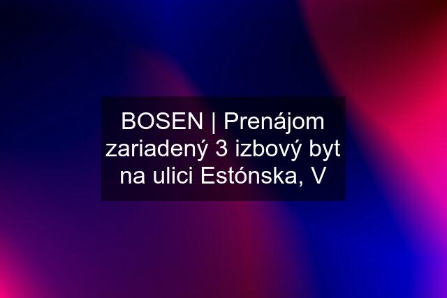 BOSEN | Prenájom zariadený 3 izbový byt na ulici Estónska, V