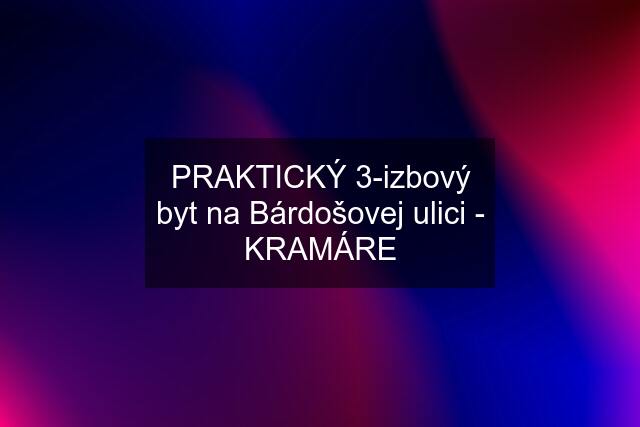 PRAKTICKÝ 3-izbový byt na Bárdošovej ulici - KRAMÁRE