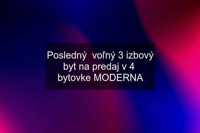 Posledný  voľný 3 izbový byt na predaj v 4  bytovke MODERNA