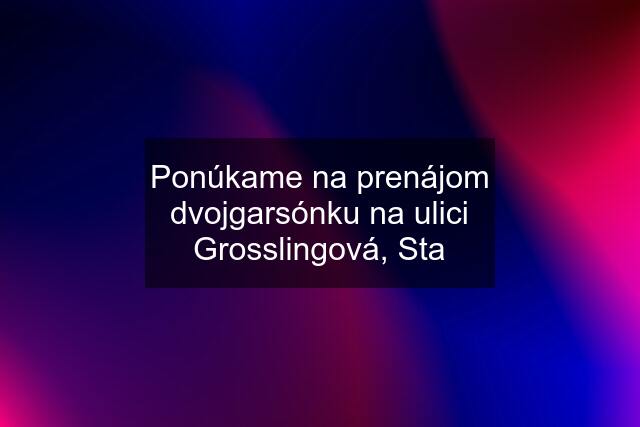 Ponúkame na prenájom dvojgarsónku na ulici Grosslingová, Sta