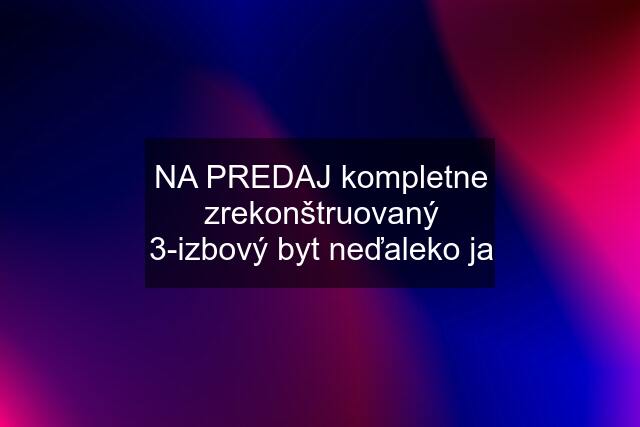 NA PREDAJ kompletne zrekonštruovaný 3-izbový byt neďaleko ja