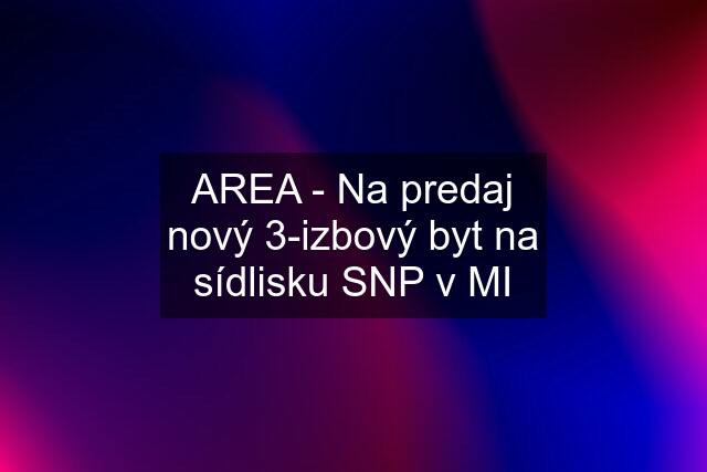 AREA - Na predaj nový 3-izbový byt na sídlisku SNP v MI