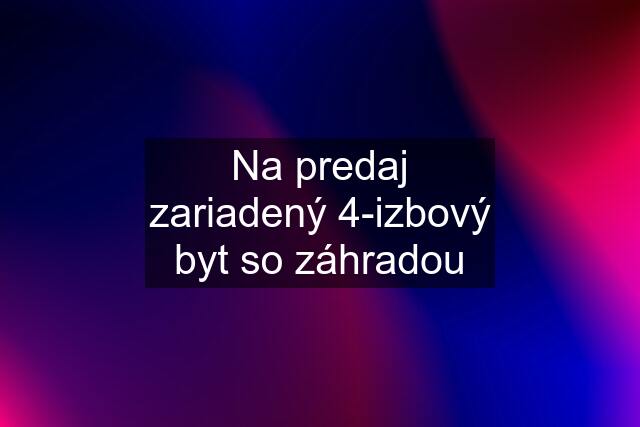 Na predaj zariadený 4-izbový byt so záhradou