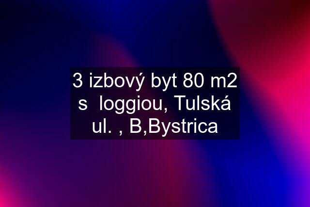 3 izbový byt 80 m2 s  loggiou, Tulská ul. , B,Bystrica