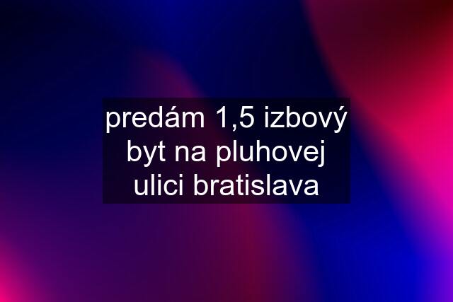 predám 1,5 izbový byt na pluhovej ulici bratislava