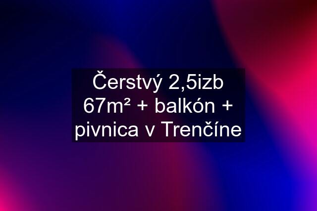 Čerstvý 2,5izb 67m² + balkón + pivnica v Trenčíne