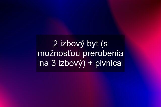 2 izbový byt (s možnosťou prerobenia na 3 izbový) + pivnica