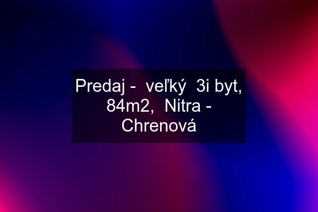 Predaj -  veľký  3i byt, 84m2,  Nitra - Chrenová