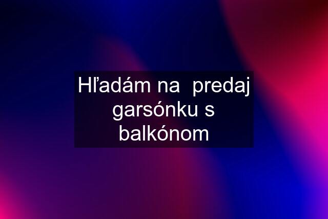 Hľadám na  predaj garsónku s balkónom