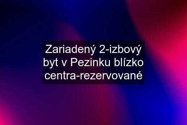 Zariadený 2-izbový byt v Pezinku blízko centra-rezervované