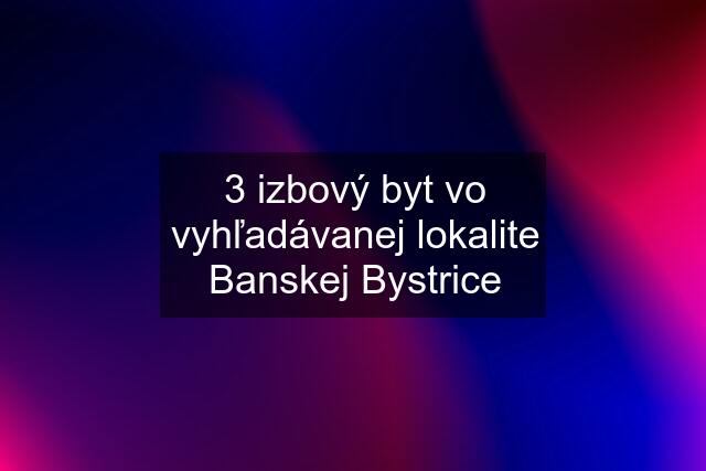 3 izbový byt vo vyhľadávanej lokalite Banskej Bystrice