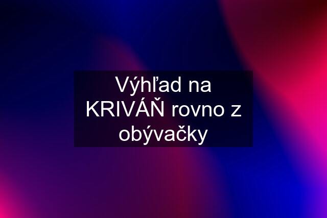 Výhľad na KRIVÁŇ rovno z obývačky